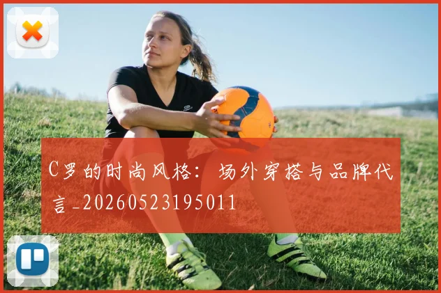 C罗的时尚风格:场外穿搭与品牌代言_20260523195011