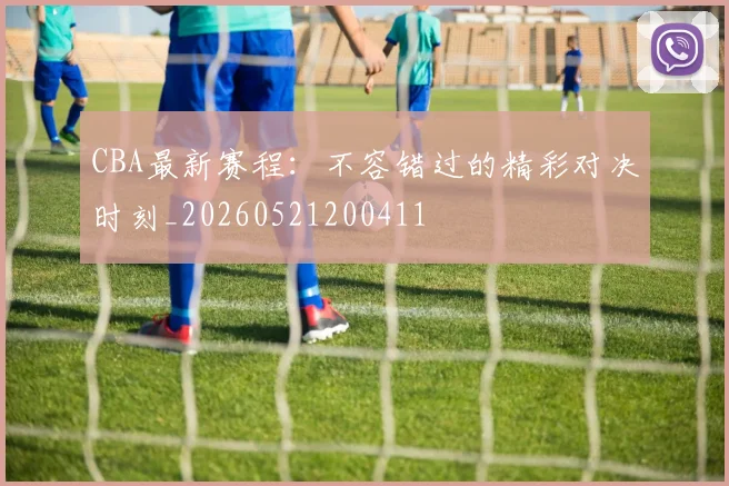 CBA最新赛程:不容错过的精彩对决时刻_20260521200411