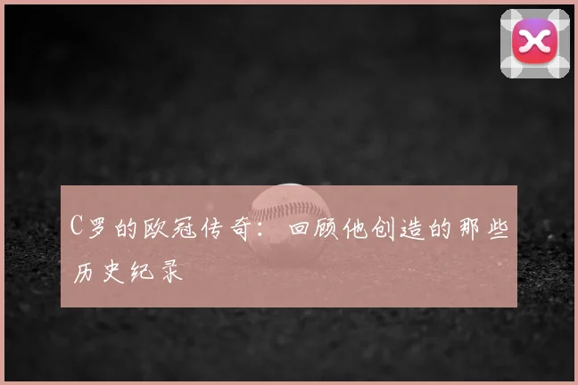 C罗的欧冠传奇：回顾他创造的那些历史纪录