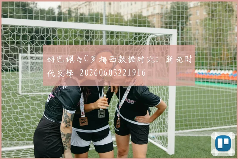 姆巴佩与C罗梅西数据对比:新老时代交锋_20260603221916