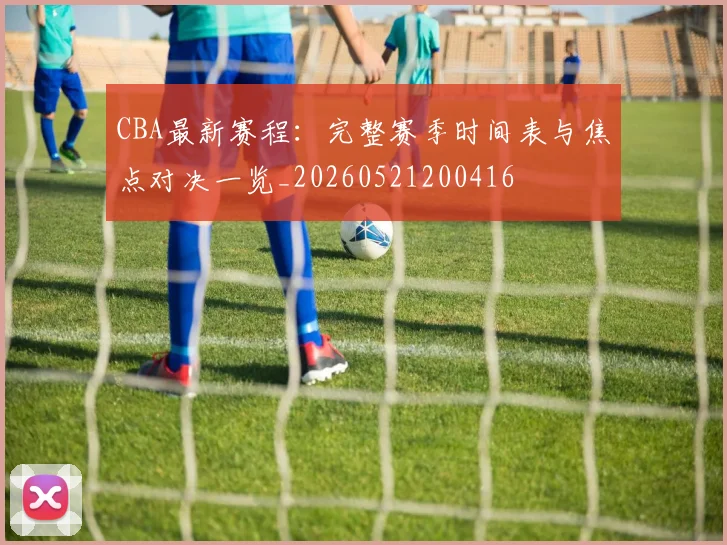 CBA最新赛程：完整赛季时间表与焦点对决一览_20260521200416