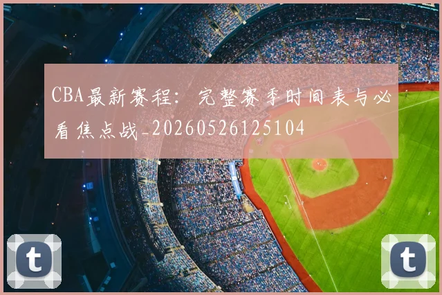 CBA最新赛程：完整赛季时间表与必看焦点战_20260526125104