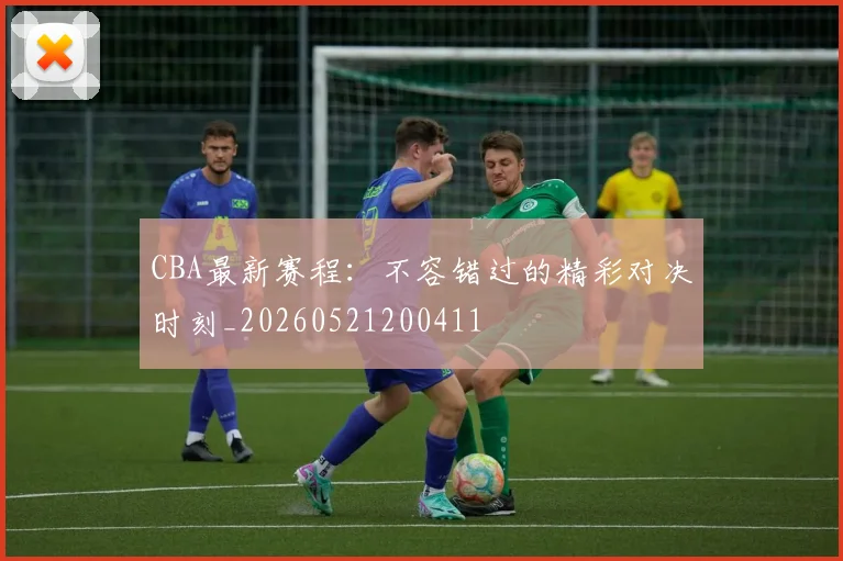 CBA最新赛程:不容错过的精彩对决时刻_20260521200411