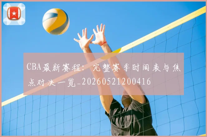 CBA最新赛程:完整赛季时间表与焦点对决一览_20260521200416