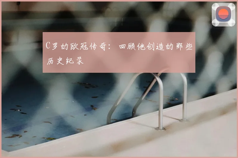 C罗的欧冠传奇：回顾他创造的那些历史纪录