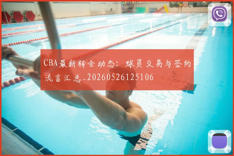 CBA最新转会动态：球员交易与签约流言汇总_20260526125106