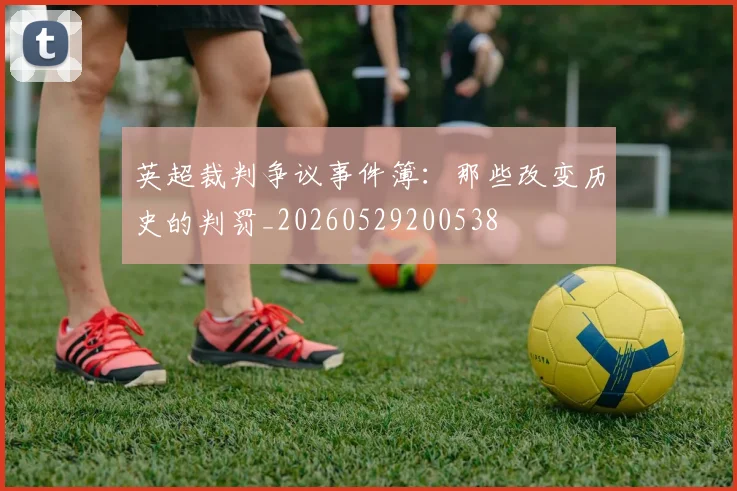 英超裁判争议事件簿:那些改变历史的判罚_20260529200538