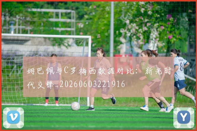 姆巴佩与C罗梅西数据对比:新老时代交锋_20260603221916